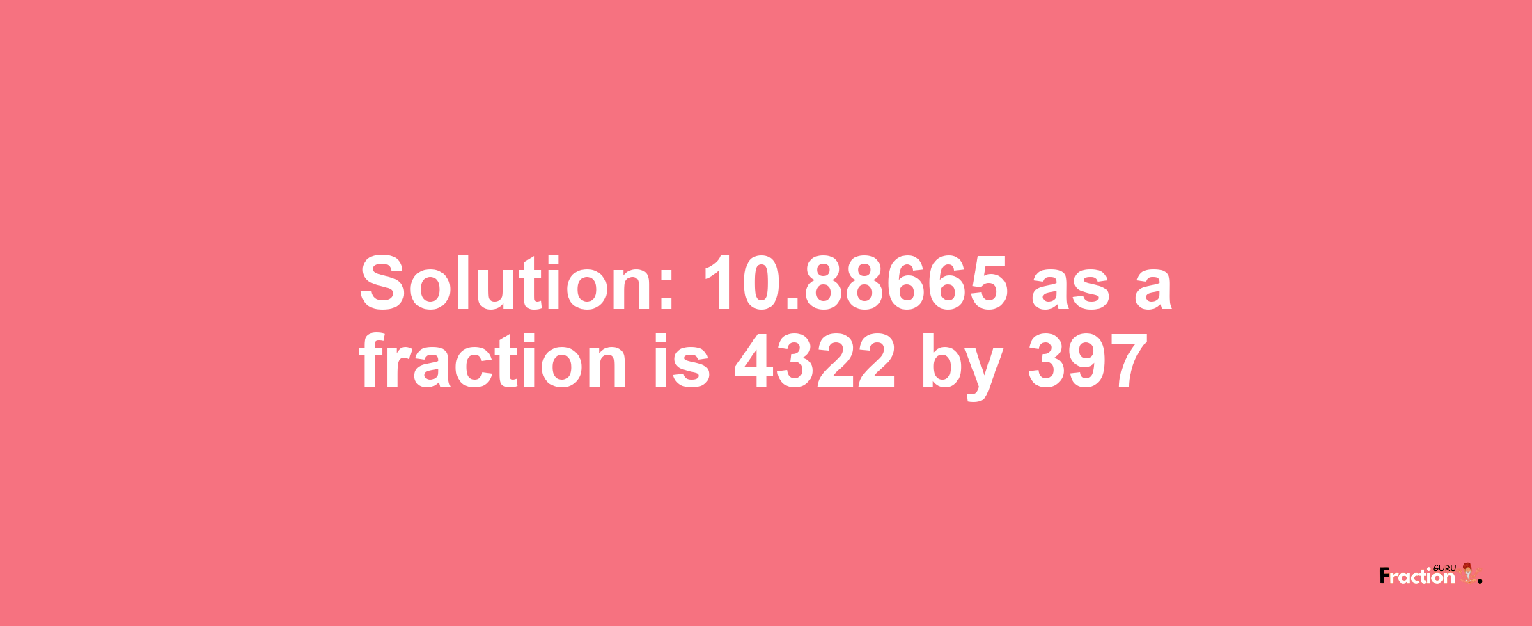 Solution:10.88665 as a fraction is 4322/397